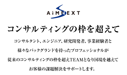 コンサルティングの枠を超えて　コンサルタント、エンジニア、研究開発者、事業経験者と様々なバックグランドを持ったプロフェッショナルが従来のコンサルティングの枠を超えTEAMとなり国境を越えてお客様の課題解決をサポートいたします。